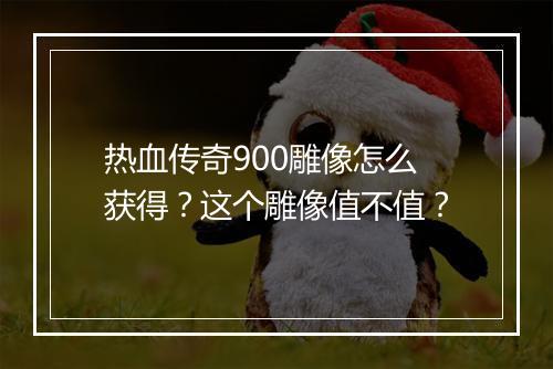 热血传奇900雕像怎么获得？这个雕像值不值？