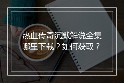 热血传奇沉默解说全集哪里下载？如何获取？