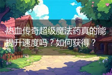 热血传奇超级魔法药真的能提升速度吗？如何获得？