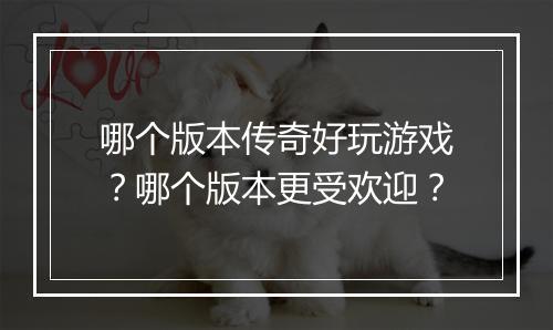 哪个版本传奇好玩游戏？哪个版本更受欢迎？