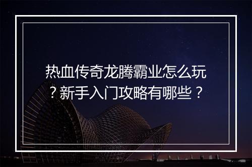 热血传奇龙腾霸业怎么玩？新手入门攻略有哪些？
