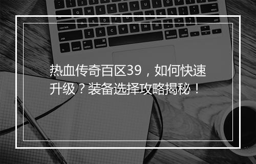 热血传奇百区39，如何快速升级？装备选择攻略揭秘！