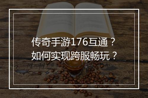 传奇手游176互通？如何实现跨服畅玩？