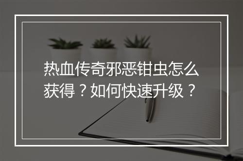 热血传奇邪恶钳虫怎么获得？如何快速升级？