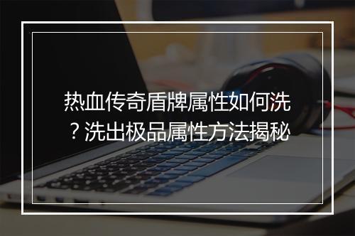 热血传奇盾牌属性如何洗？洗出极品属性方法揭秘