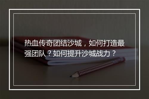 热血传奇团结沙城，如何打造最强团队？如何提升沙城战力？
