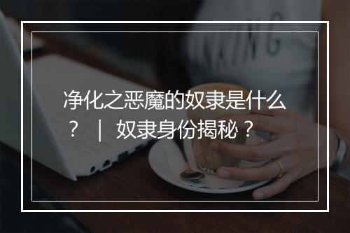 净化之恶魔的奴隶是什么？ ｜ 奴隶身份揭秘？
