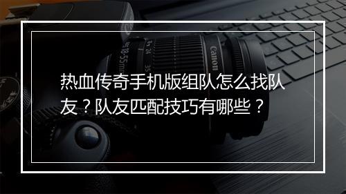 热血传奇手机版组队怎么找队友？队友匹配技巧有哪些？
