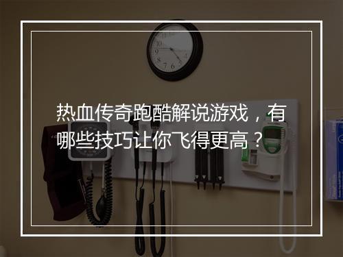 热血传奇跑酷解说游戏，有哪些技巧让你飞得更高？