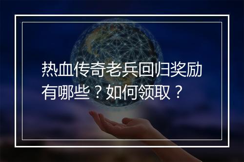 热血传奇老兵回归奖励有哪些？如何领取？