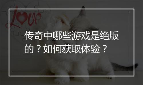 传奇中哪些游戏是绝版的？如何获取体验？