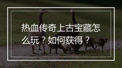 热血传奇上古宝藏怎么玩？如何获得？