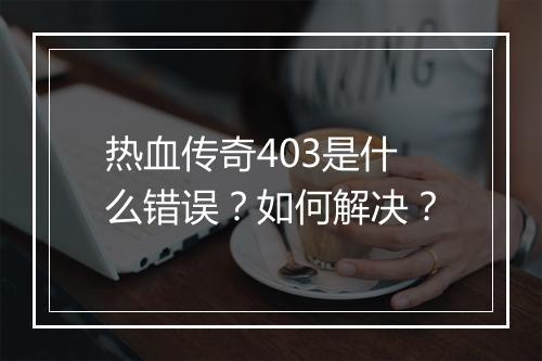 热血传奇403是什么错误？如何解决？