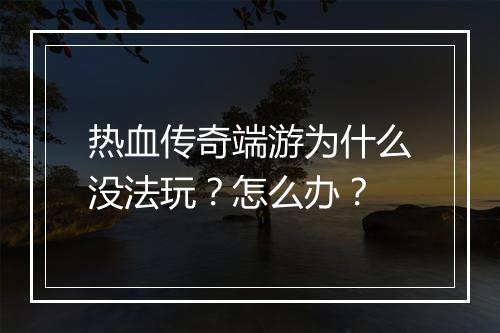 热血传奇端游为什么没法玩？怎么办？