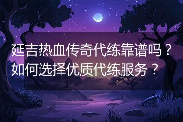 延吉热血传奇代练靠谱吗？如何选择优质代练服务？