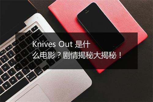 Knives Out 是什么电影？剧情揭秘大揭秘！