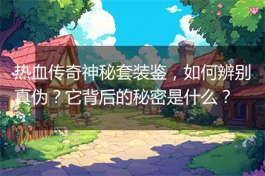 热血传奇神秘套装鉴，如何辨别真伪？它背后的秘密是什么？