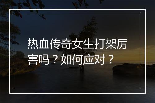 热血传奇女生打架厉害吗？如何应对？