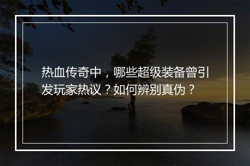 热血传奇中，哪些超级装备曾引发玩家热议？如何辨别真伪？