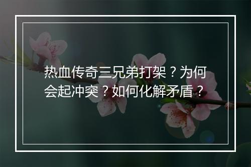 热血传奇三兄弟打架？为何会起冲突？如何化解矛盾？