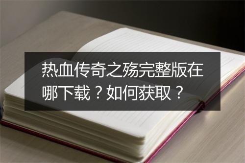 热血传奇之殇完整版在哪下载？如何获取？
