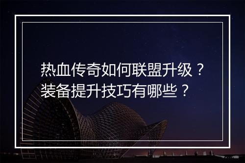 热血传奇如何联盟升级？装备提升技巧有哪些？