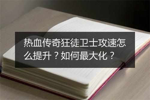 热血传奇狂徒卫士攻速怎么提升？如何最大化？