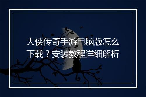 大侠传奇手游电脑版怎么下载？安装教程详细解析
