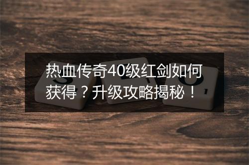热血传奇40级红剑如何获得？升级攻略揭秘！