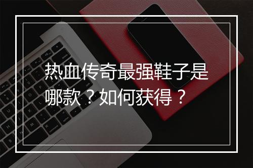 热血传奇最强鞋子是哪款？如何获得？