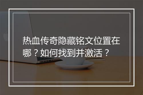 热血传奇隐藏铭文位置在哪？如何找到并激活？