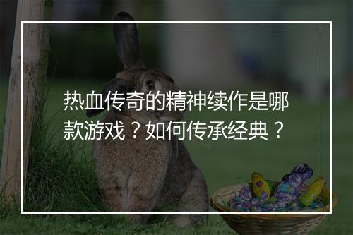 热血传奇的精神续作是哪款游戏？如何传承经典？
