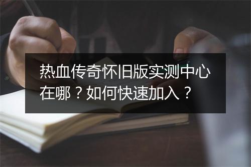 热血传奇怀旧版实测中心在哪？如何快速加入？