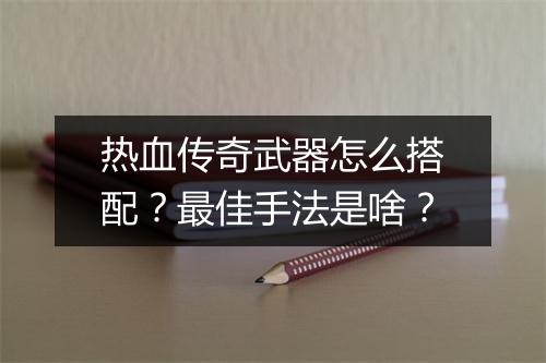 热血传奇武器怎么搭配？最佳手法是啥？
