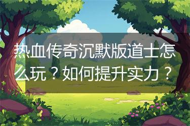 热血传奇沉默版道士怎么玩？如何提升实力？