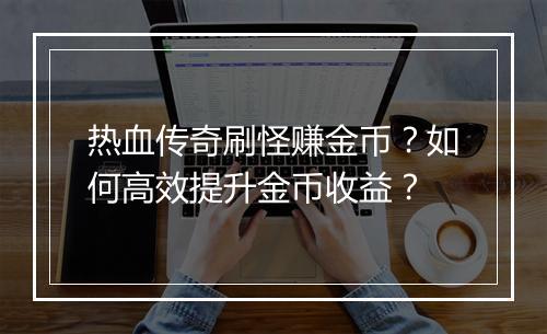 热血传奇刷怪赚金币？如何高效提升金币收益？