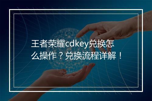 王者荣耀cdkey兑换怎么操作？兑换流程详解！
