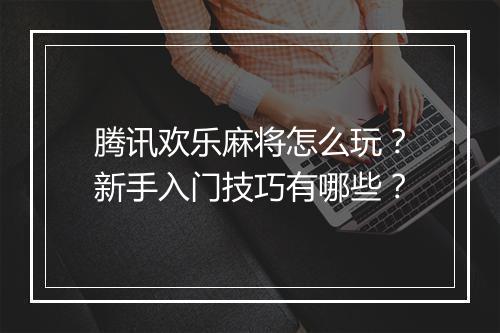 腾讯欢乐麻将怎么玩？新手入门技巧有哪些？
