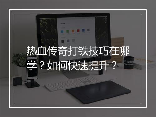 热血传奇打铁技巧在哪学？如何快速提升？
