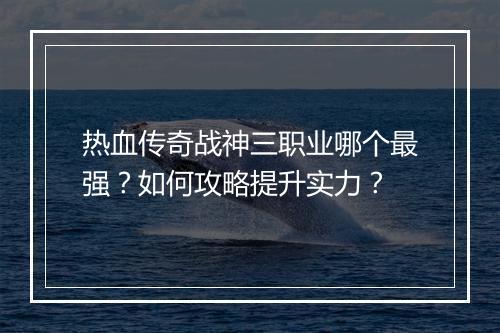 热血传奇战神三职业哪个最强？如何攻略提升实力？