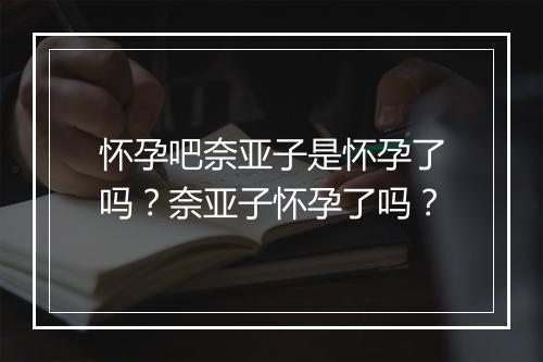 怀孕吧奈亚子是怀孕了吗？奈亚子怀孕了吗？