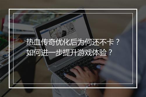 热血传奇优化后为何还不卡？如何进一步提升游戏体验？