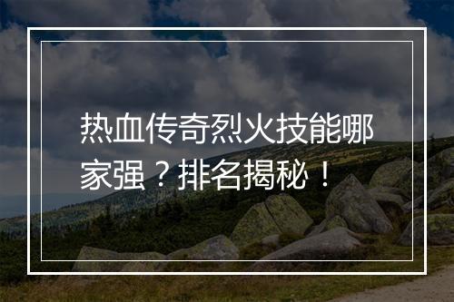 热血传奇烈火技能哪家强？排名揭秘！