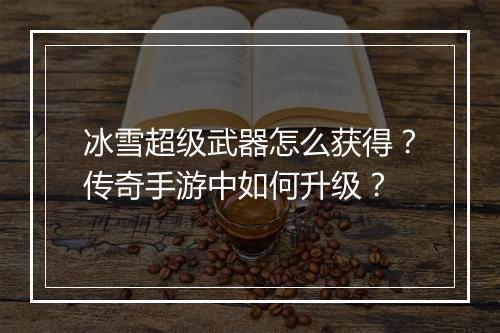 冰雪超级武器怎么获得？传奇手游中如何升级？