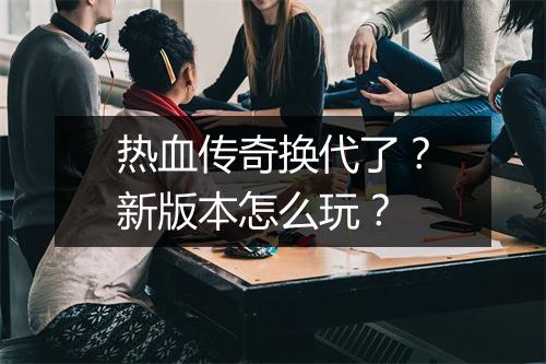 热血传奇换代了？新版本怎么玩？