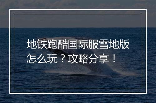 地铁跑酷国际服雪地版怎么玩？攻略分享！