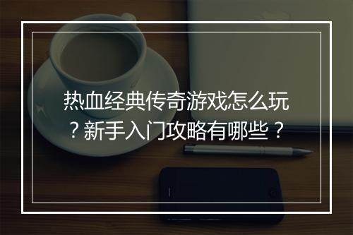 热血经典传奇游戏怎么玩？新手入门攻略有哪些？