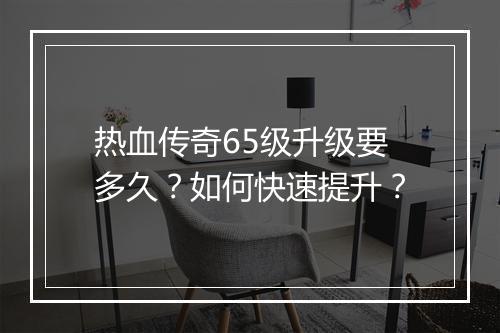 热血传奇65级升级要多久？如何快速提升？
