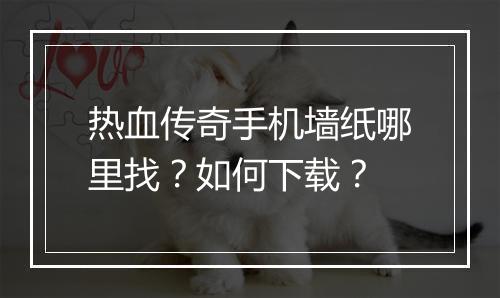 热血传奇手机墙纸哪里找？如何下载？