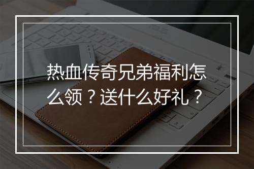 热血传奇兄弟福利怎么领？送什么好礼？